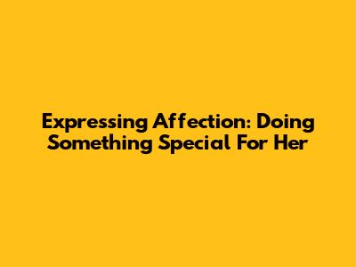 Expressing Affection: Doing Something Special For Her