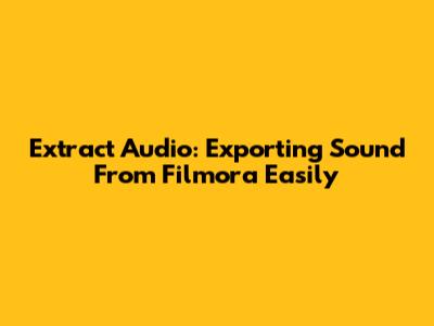 Extract Audio: Exporting Sound From Filmora Easily