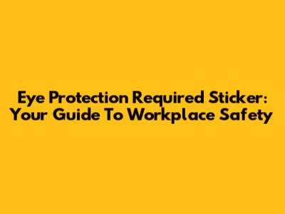 Eye Protection Required Sticker: Your Guide To Workplace Safety