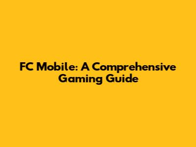 FC Mobile: A Comprehensive Gaming Guide