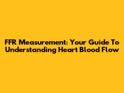 FFR Measurement: Your Guide To Understanding Heart Blood Flow
