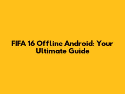 FIFA 16 Offline Android: Your Ultimate Guide