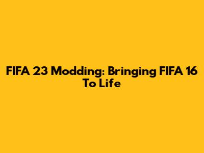 FIFA 23 Modding: Bringing FIFA 16 To Life