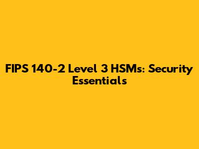 FIPS 140-2 Level 3 HSMs: Security Essentials