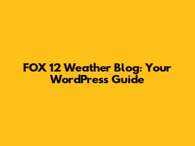 FOX 12 Weather Blog: Your WordPress Guide