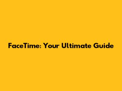 FaceTime: Your Ultimate Guide