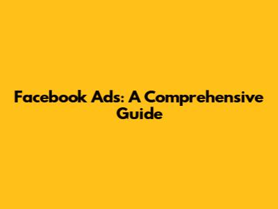 Facebook Ads: A Comprehensive Guide