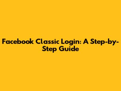 Facebook Classic Login: A Step-by-Step Guide