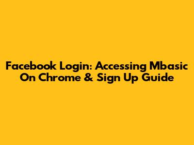 Facebook Login: Accessing Mbasic On Chrome & Sign Up Guide