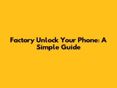 Factory Unlock Your Phone: A Simple Guide