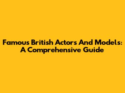 Famous British Actors And Models: A Comprehensive Guide