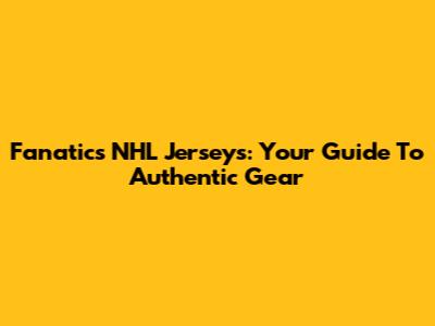 Fanatics NHL Jerseys: Your Guide To Authentic Gear