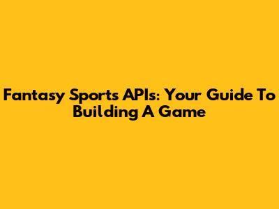 Fantasy Sports APIs: Your Guide To Building A Game