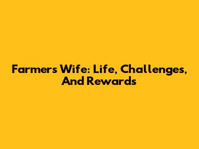 Farmer's Wife: Life, Challenges, And Rewards