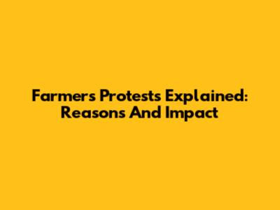 Farmers' Protests Explained: Reasons And Impact
