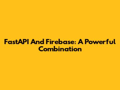 FastAPI And Firebase: A Powerful Combination