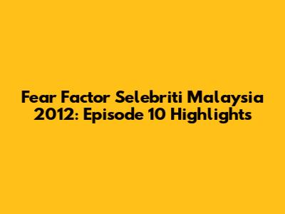 Fear Factor Selebriti Malaysia 2012: Episode 10 Highlights