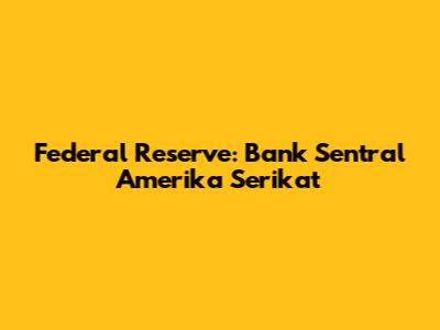 Federal Reserve: Bank Sentral Amerika Serikat