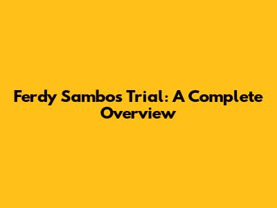 Ferdy Sambo's Trial: A Complete Overview