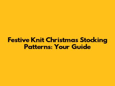 Festive Knit Christmas Stocking Patterns: Your Guide