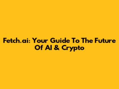 Fetch.ai: Your Guide To The Future Of AI & Crypto