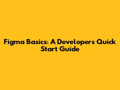 Figma Basics: A Developer's Quick Start Guide