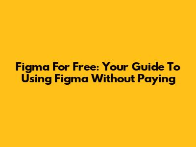 Figma For Free: Your Guide To Using Figma Without Paying