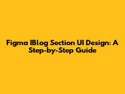 Figma IBlog Section UI Design: A Step-by-Step Guide