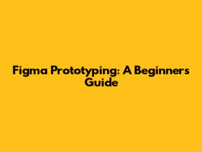 Figma Prototyping: A Beginner's Guide