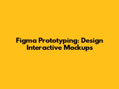 Figma Prototyping: Design Interactive Mockups