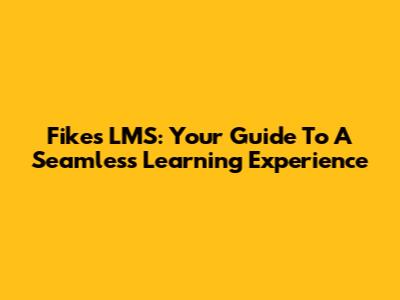 Fikes LMS: Your Guide To A Seamless Learning Experience