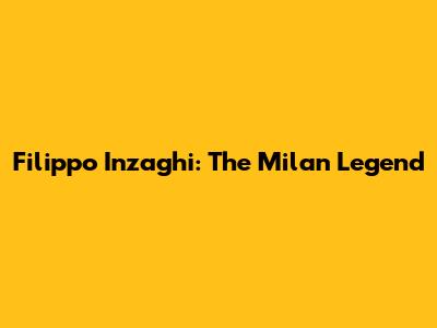 Filippo Inzaghi: The Milan Legend