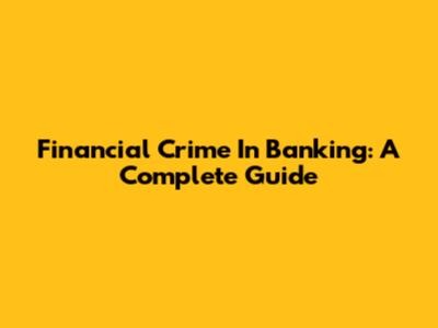 Financial Crime In Banking: A Complete Guide