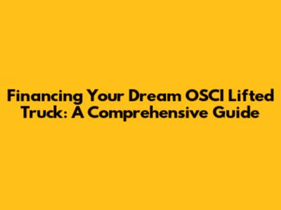 Financing Your Dream OSCI Lifted Truck: A Comprehensive Guide