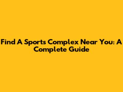 Find A Sports Complex Near You: A Complete Guide