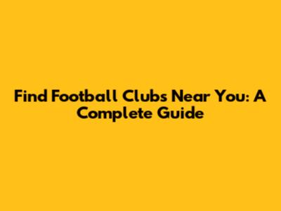 Find Football Clubs Near You: A Complete Guide