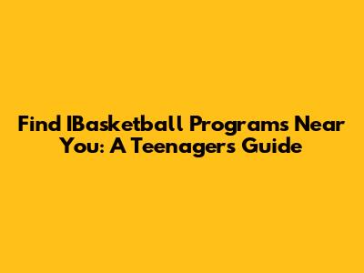 Find IBasketball Programs Near You: A Teenager's Guide