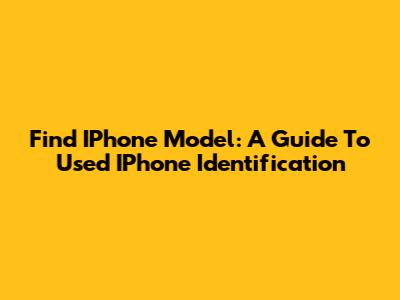 Find IPhone Model: A Guide To Used IPhone Identification