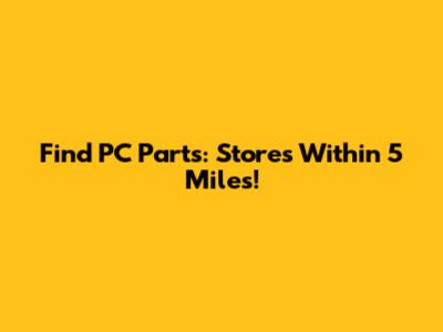 Find PC Parts: Stores Within 5 Miles!