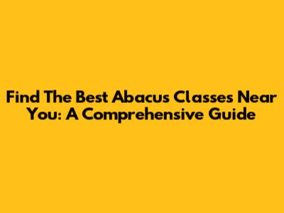 Find The Best Abacus Classes Near You: A Comprehensive Guide