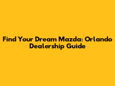 Find Your Dream Mazda: Orlando Dealership Guide