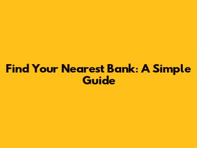 Find Your Nearest Bank: A Simple Guide
