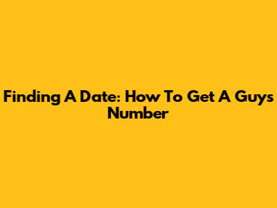 Finding A Date: How To Get A Guy's Number