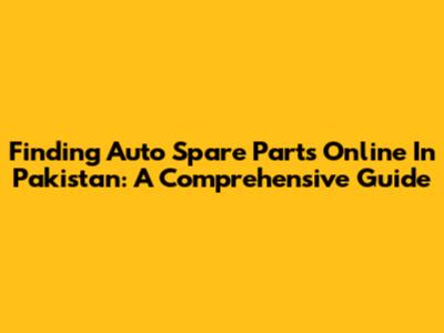 Finding Auto Spare Parts Online In Pakistan: A Comprehensive Guide