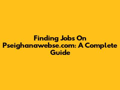 Finding Jobs On Pseighanawebse.com: A Complete Guide