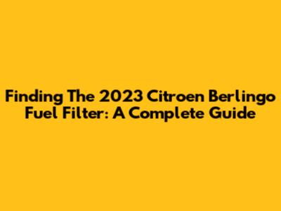 Finding The 2023 Citroen Berlingo Fuel Filter: A Complete Guide