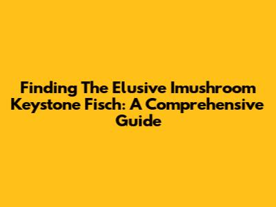 Finding The Elusive Imushroom Keystone Fisch: A Comprehensive Guide