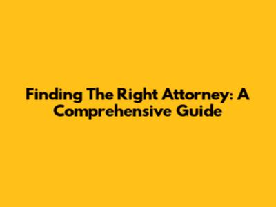 Finding The Right Attorney: A Comprehensive Guide