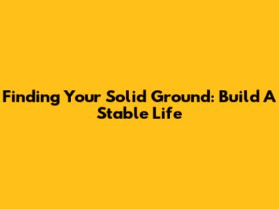 Finding Your Solid Ground: Build A Stable Life