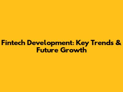 Fintech Development: Key Trends & Future Growth